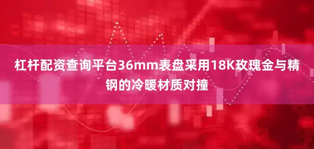 杠杆配资查询平台36mm表盘采用18K玫瑰金与精钢的冷暖材质对撞