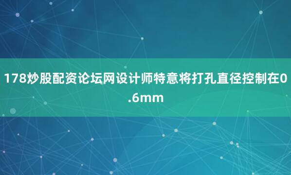 178炒股配资论坛网设计师特意将打孔直径控制在0.6mm