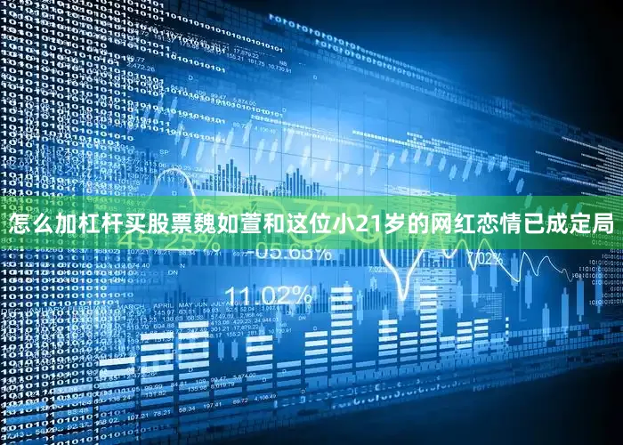 怎么加杠杆买股票魏如萱和这位小21岁的网红恋情已成定局