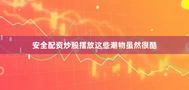 安全配资炒股摆放这些潮物虽然很酷
