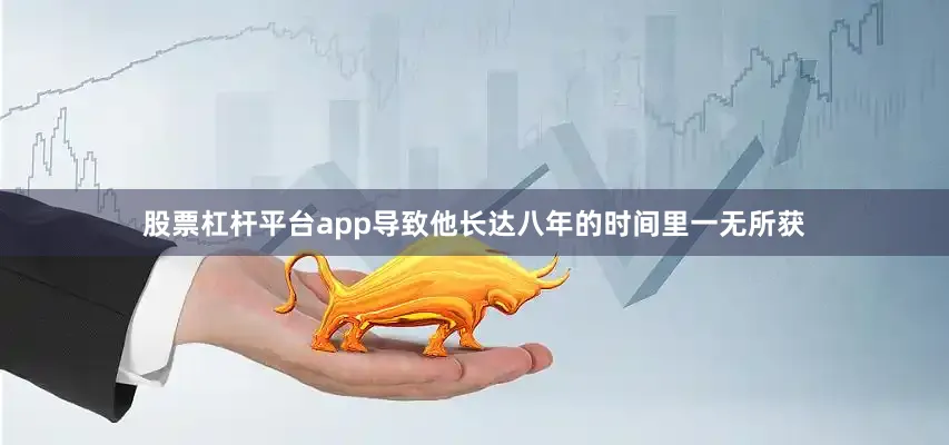 股票杠杆平台app导致他长达八年的时间里一无所获