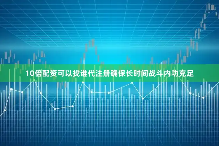 10倍配资可以找谁代注册确保长时间战斗内功充足