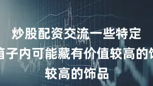 炒股配资交流一些特定的箱子内可能藏有价值较高的饰品