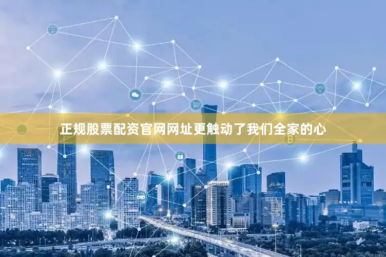 正规股票配资官网网址更触动了我们全家的心