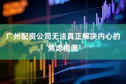 广州配资公司无法真正解决内心的焦虑根源