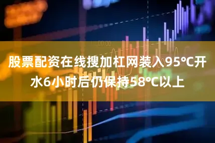 股票配资在线搜加杠网装入95℃开水6小时后仍保持58℃以上