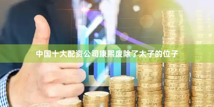 中国十大配资公司康熙废除了太子的位子