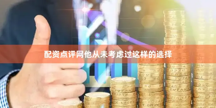 配资点评网他从未考虑过这样的选择