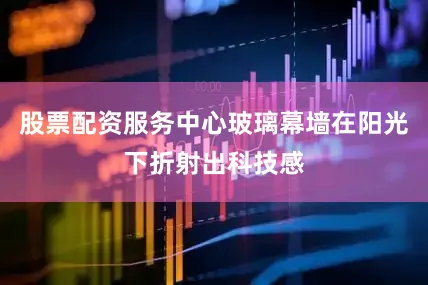 股票配资服务中心玻璃幕墙在阳光下折射出科技感