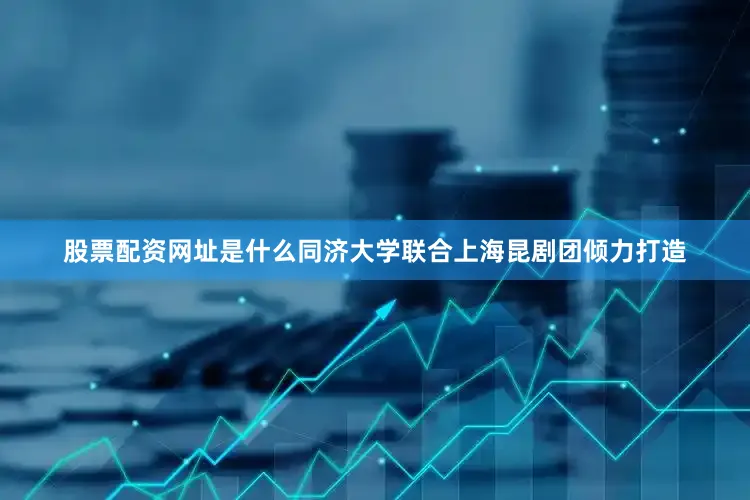 股票配资网址是什么同济大学联合上海昆剧团倾力打造