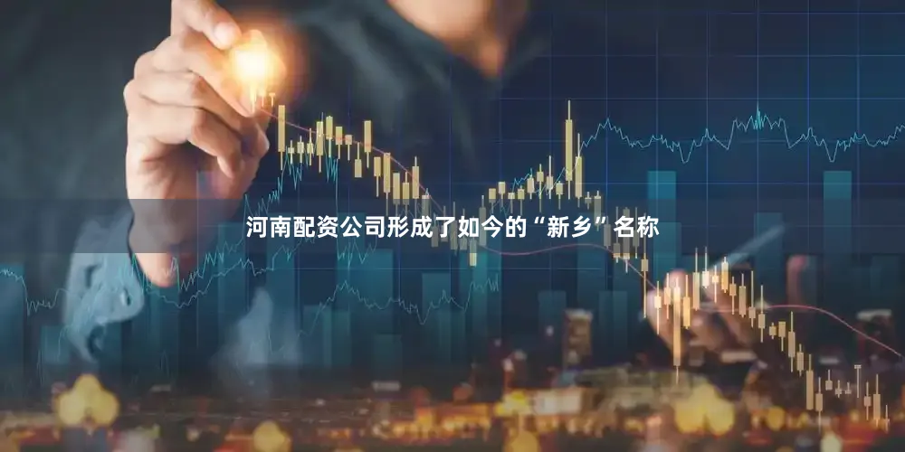 河南配资公司形成了如今的“新乡”名称