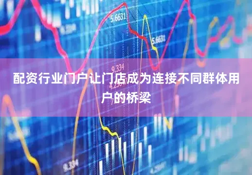 配资行业门户让门店成为连接不同群体用户的桥梁
