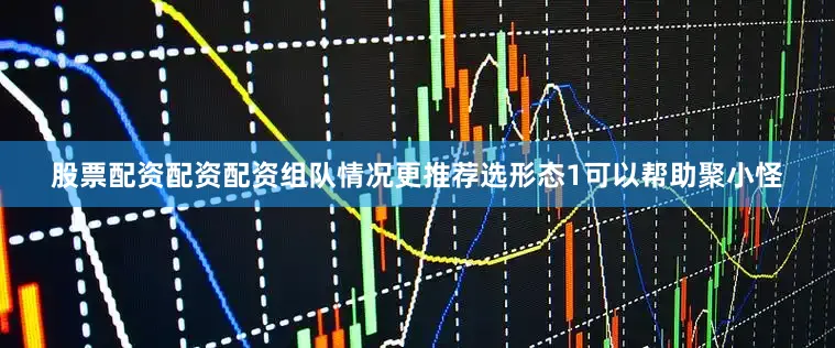 股票配资配资配资组队情况更推荐选形态1可以帮助聚小怪