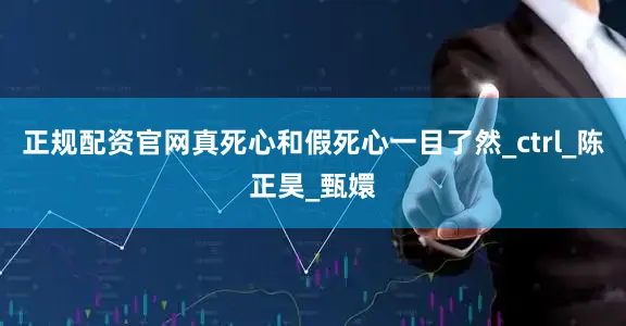 正规配资官网真死心和假死心一目了然_ctrl_陈正昊_甄嬛