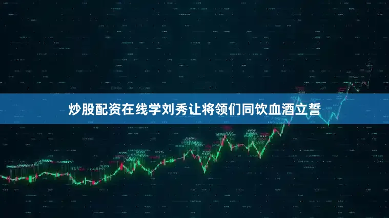 炒股配资在线学刘秀让将领们同饮血酒立誓