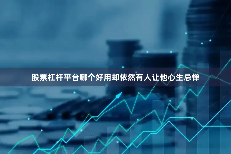 股票杠杆平台哪个好用却依然有人让他心生忌惮