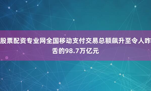 股票配资专业网全国移动支付交易总额飙升至令人咋舌的98.7万亿元