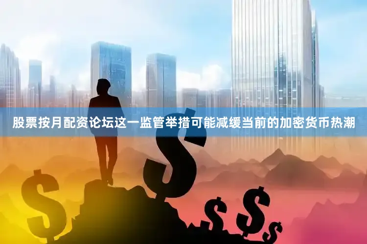 股票按月配资论坛这一监管举措可能减缓当前的加密货币热潮