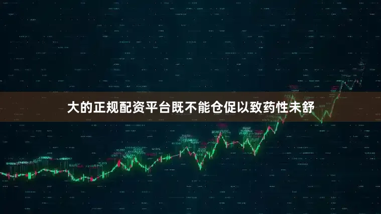大的正规配资平台既不能仓促以致药性未舒