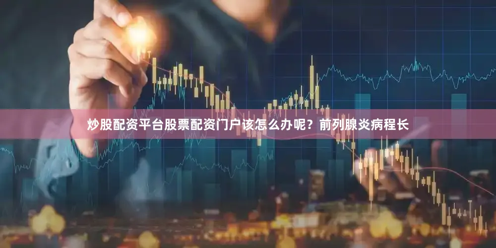炒股配资平台股票配资门户该怎么办呢？前列腺炎病程长