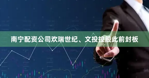 南宁配资公司欢瑞世纪、文投控股此前封板