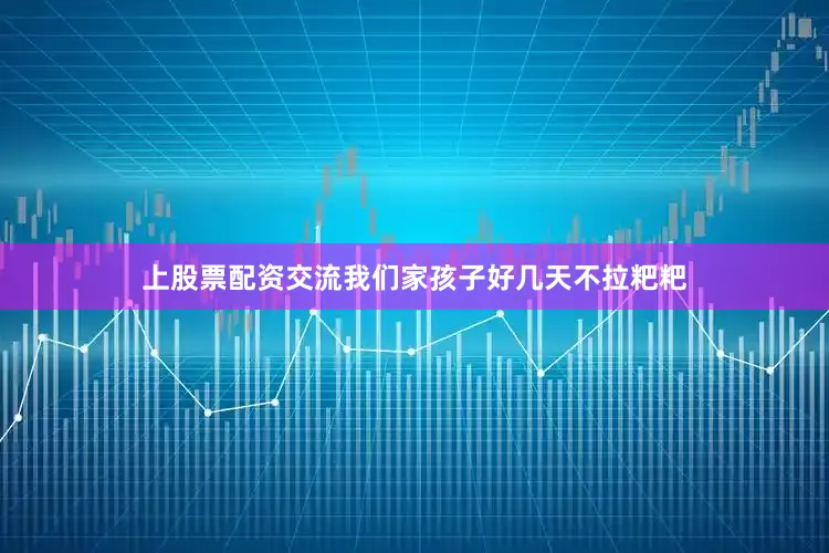 上股票配资交流我们家孩子好几天不拉粑粑