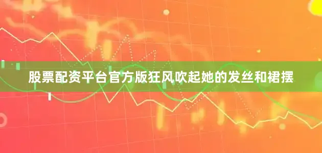 股票配资平台官方版狂风吹起她的发丝和裙摆