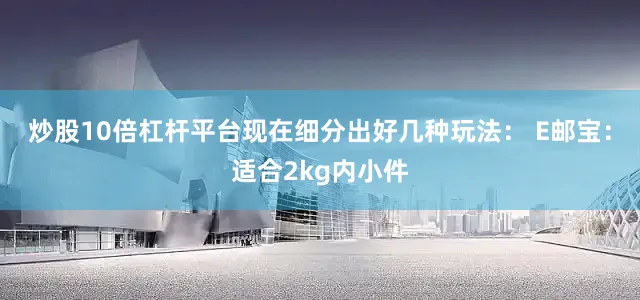 炒股10倍杠杆平台现在细分出好几种玩法： E邮宝：适合2kg内小件