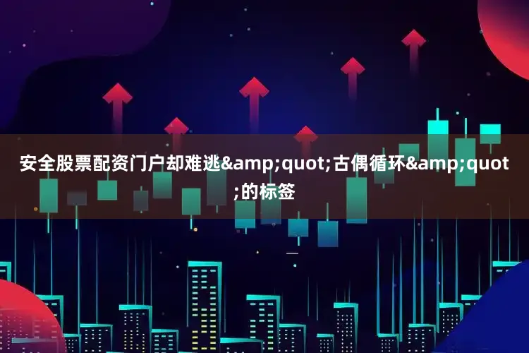 安全股票配资门户却难逃&quot;古偶循环&quot;的标签