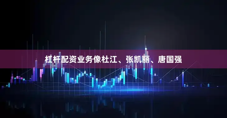 杠杆配资业务像杜江、张凯丽、唐国强