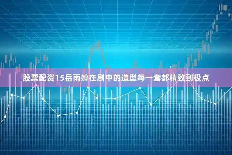 股票配资15岳雨婷在剧中的造型每一套都精致到极点
