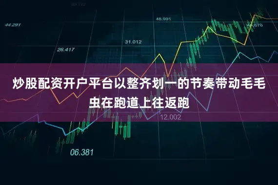炒股配资开户平台以整齐划一的节奏带动毛毛虫在跑道上往返跑