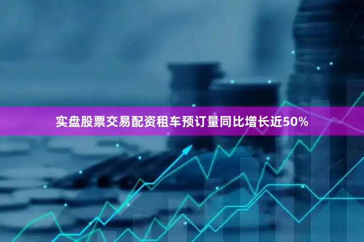 实盘股票交易配资租车预订量同比增长近50%