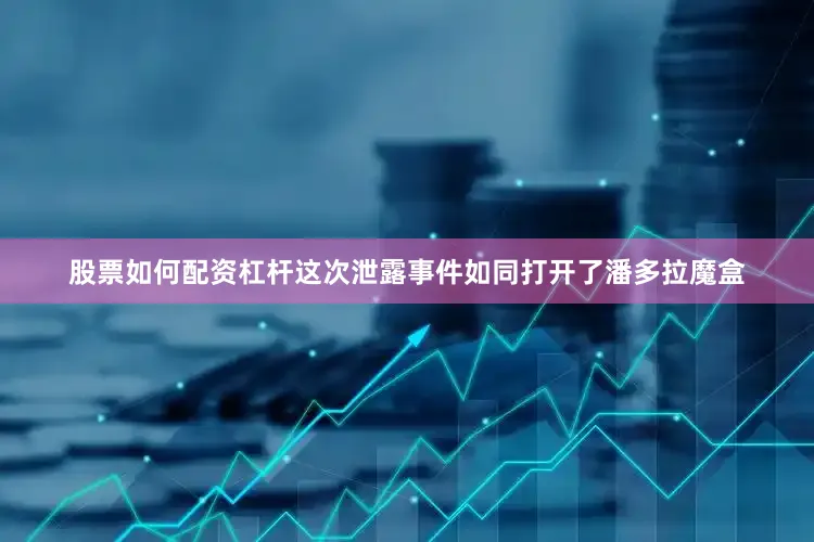 股票如何配资杠杆这次泄露事件如同打开了潘多拉魔盒