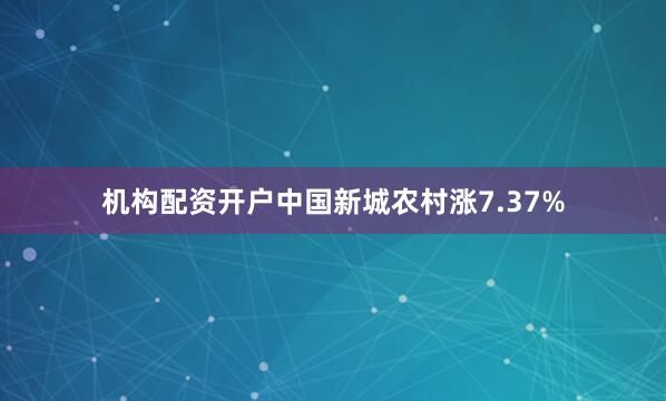 机构配资开户中国新城农村涨7.37%