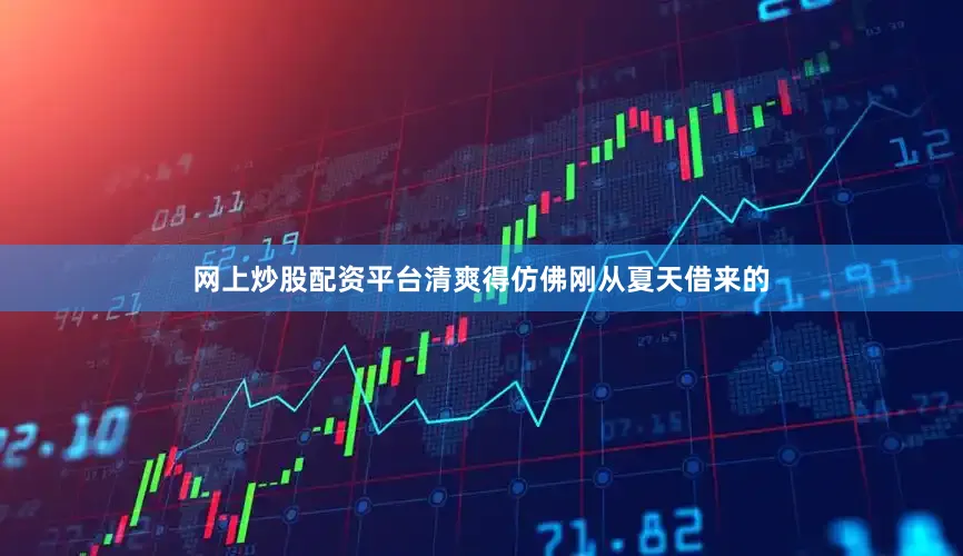 网上炒股配资平台清爽得仿佛刚从夏天借来的