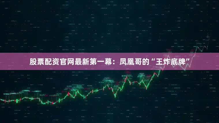 股票配资官网最新第一幕：凤凰哥的“王炸底牌”
