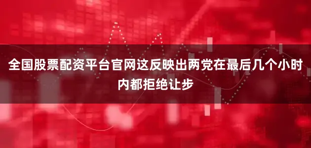 全国股票配资平台官网这反映出两党在最后几个小时内都拒绝让步