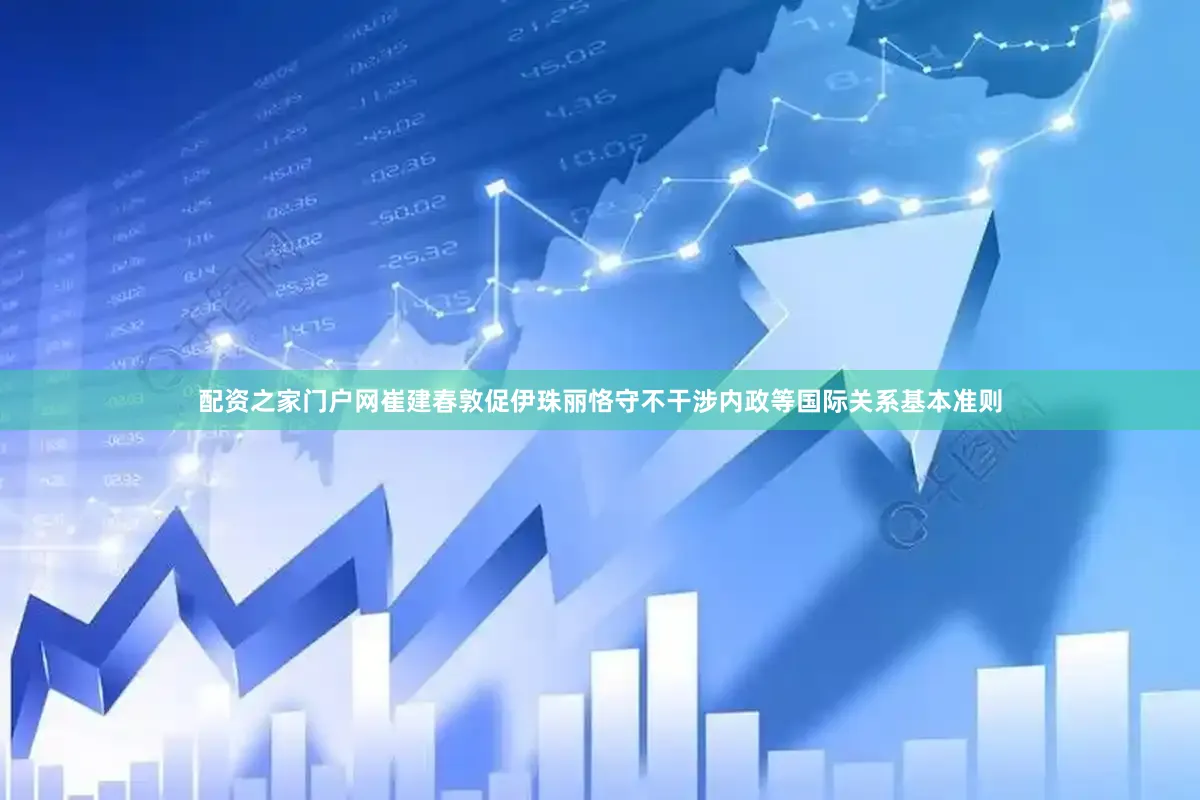 配资之家门户网崔建春敦促伊珠丽恪守不干涉内政等国际关系基本准则