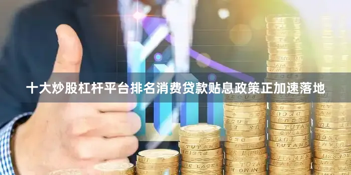 十大炒股杠杆平台排名消费贷款贴息政策正加速落地